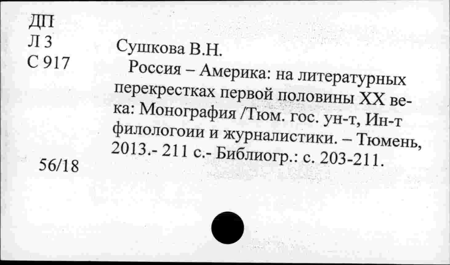 ﻿Л 3 Сушкова В.Н.
С 917 Россия - Америка: на литературных перекрестках первой половины XX века: Монография /Тюм. гос. ун-т, Ин-т филологоии и журналистики. - Тюмень, 2013.- 211 с.- Библиогр.: с. 203-211.
56/18